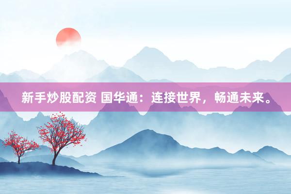 新手炒股配资 国华通：连接世界，畅通未来。