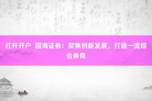 杠杆开户  国海证券：聚焦创新发展，打造一流综合券商