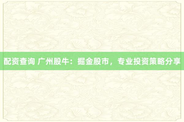 配资查询 广州股牛：掘金股市，专业投资策略分享