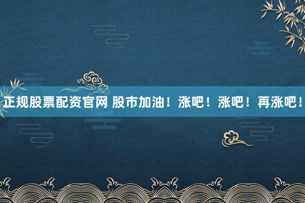 正规股票配资官网 股市加油！涨吧！涨吧！再涨吧！