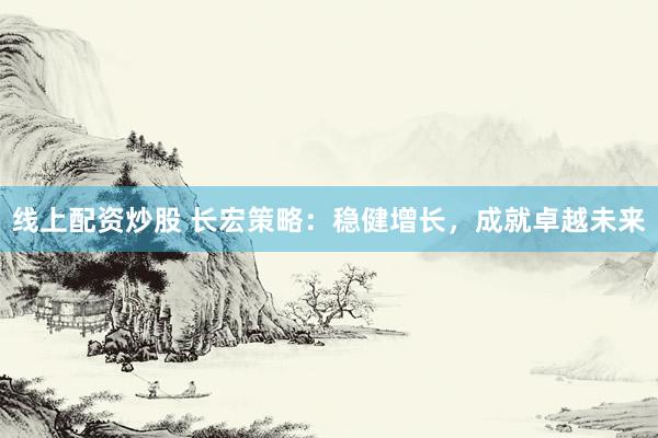线上配资炒股 长宏策略：稳健增长，成就卓越未来