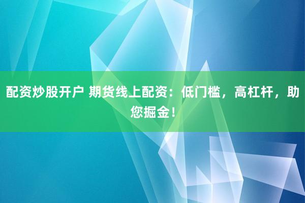 配资炒股开户 期货线上配资：低门槛，高杠杆，助您掘金！