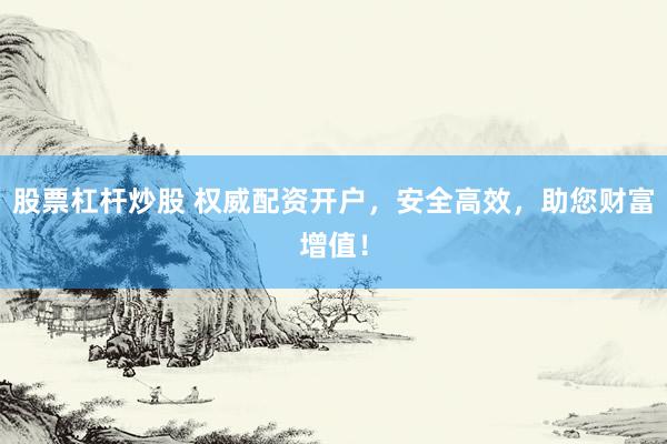 股票杠杆炒股 权威配资开户，安全高效，助您财富增值！