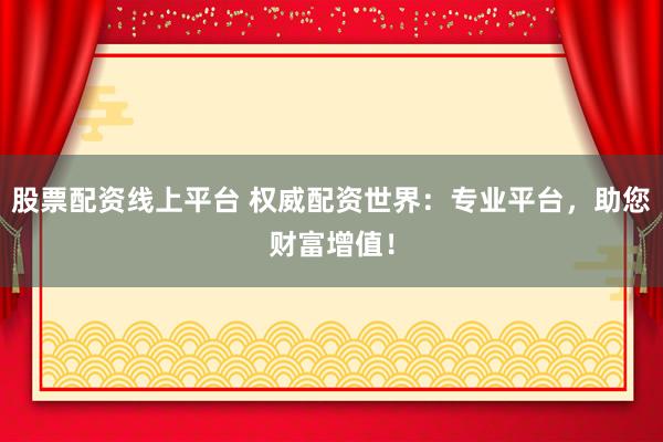 股票配资线上平台 权威配资世界：专业平台，助您财富增值！