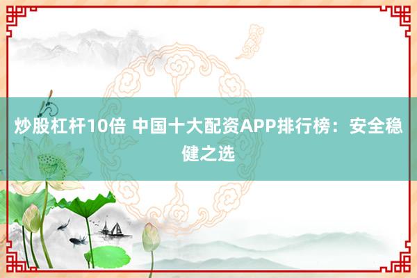 炒股杠杆10倍 中国十大配资APP排行榜：安全稳健之选