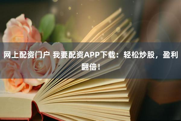 网上配资门户 我要配资APP下载：轻松炒股，盈利翻倍！