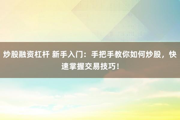炒股融资杠杆 新手入门：手把手教你如何炒股，快速掌握交易技巧！