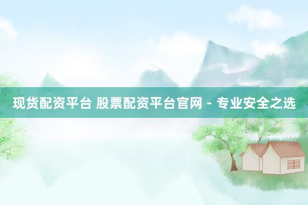 现货配资平台 股票配资平台官网 - 专业安全之选