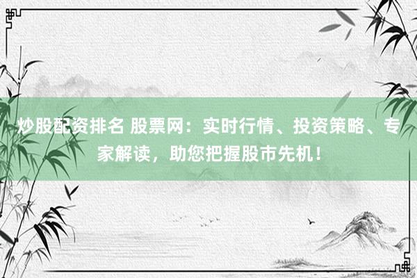 炒股配资排名 股票网：实时行情、投资策略、专家解读，助您把握股市先机！