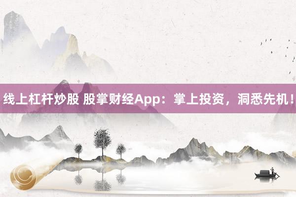 线上杠杆炒股 股掌财经App：掌上投资，洞悉先机！