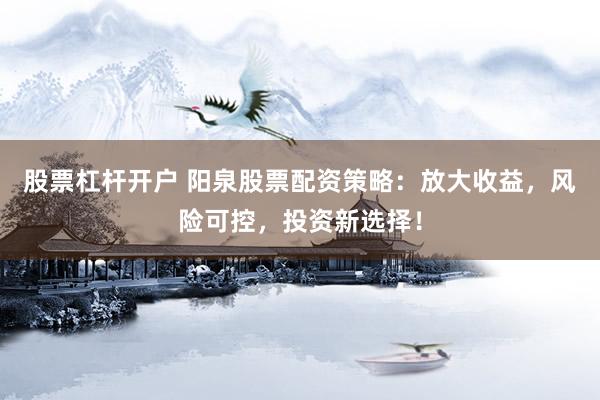 股票杠杆开户 阳泉股票配资策略：放大收益，风险可控，投资新选择！