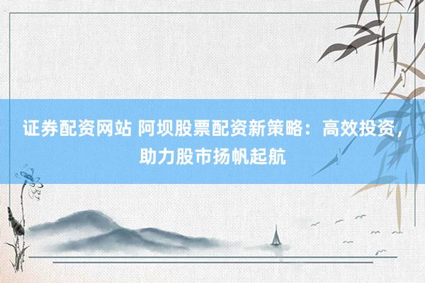 证券配资网站 阿坝股票配资新策略：高效投资，助力股市扬帆起航