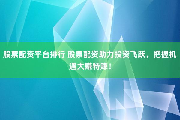 股票配资平台排行 股票配资助力投资飞跃，把握机遇大赚特赚！