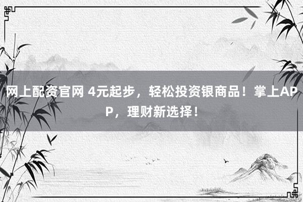 网上配资官网 4元起步，轻松投资银商品！掌上APP，理财新选择！