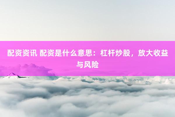 配资资讯 配资是什么意思：杠杆炒股，放大收益与风险