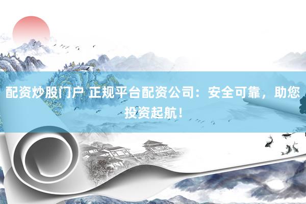 配资炒股门户 正规平台配资公司：安全可靠，助您投资起航！