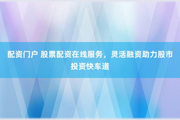 配资门户 股票配资在线服务，灵活融资助力股市投资快车道