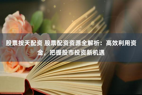 股票按天配资 股票配资资源全解析：高效利用资金，把握股市投资新机遇