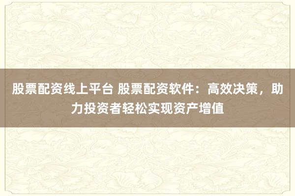 股票配资线上平台 股票配资软件：高效决策，助力投资者轻松实现资产增值