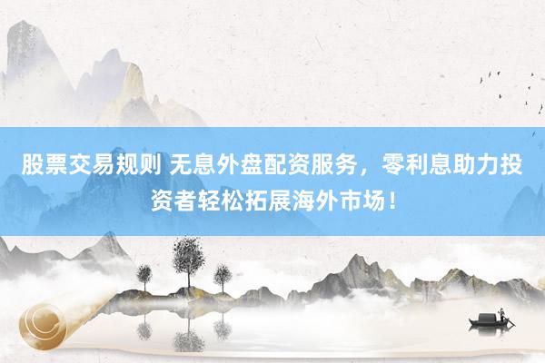 股票交易规则 无息外盘配资服务，零利息助力投资者轻松拓展海外市场！