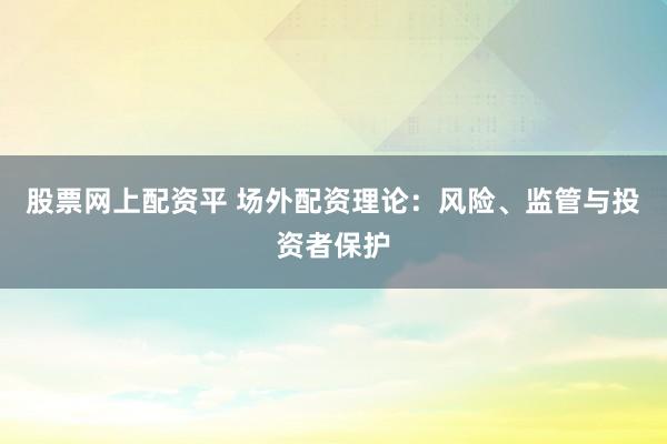 股票网上配资平 场外配资理论：风险、监管与投资者保护