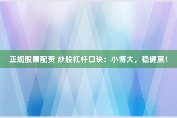 正规股票配资 炒股杠杆口诀：小博大，稳健赢！