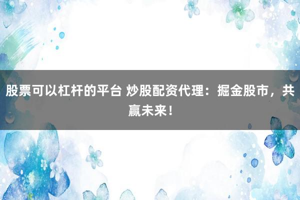 股票可以杠杆的平台 炒股配资代理：掘金股市，共赢未来！