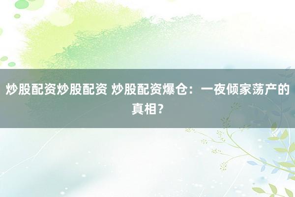 炒股配资炒股配资 炒股配资爆仓：一夜倾家荡产的真相？
