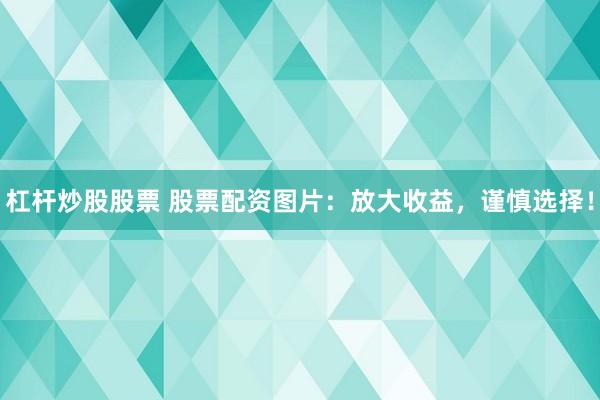 杠杆炒股股票 股票配资图片：放大收益，谨慎选择！