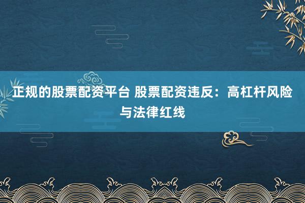 正规的股票配资平台 股票配资违反：高杠杆风险与法律红线