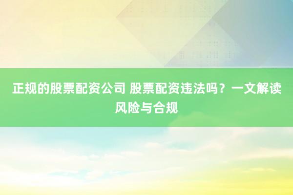 正规的股票配资公司 股票配资违法吗？一文解读风险与合规