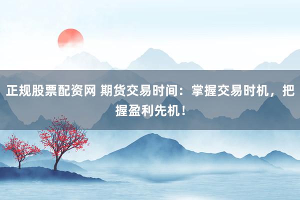 正规股票配资网 期货交易时间：掌握交易时机，把握盈利先机！