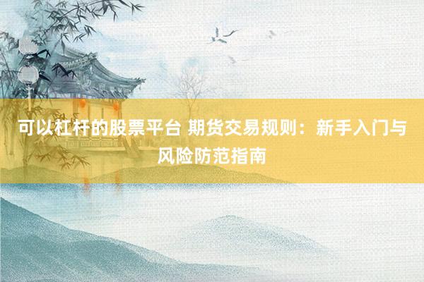 可以杠杆的股票平台 期货交易规则：新手入门与风险防范指南