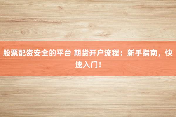 股票配资安全的平台 期货开户流程：新手指南，快速入门！