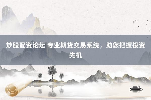 炒股配资论坛 专业期货交易系统，助您把握投资先机