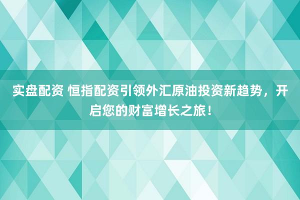 实盘配资 恒指配资引领外汇原油投资新趋势，开启您的财富增长之旅！
