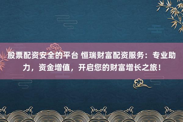股票配资安全的平台 恒瑞财富配资服务：专业助力，资金增值，开启您的财富增长之旅！