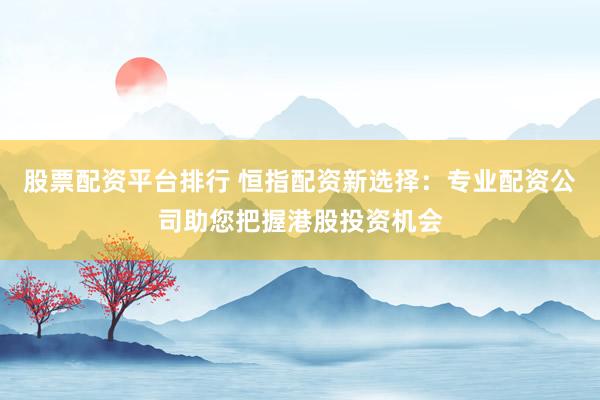 股票配资平台排行 恒指配资新选择：专业配资公司助您把握港股投资机会