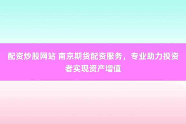 配资炒股网站 南京期货配资服务，专业助力投资者实现资产增值