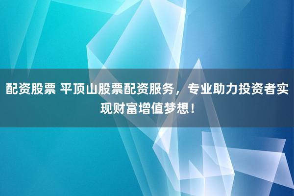 配资股票 平顶山股票配资服务，专业助力投资者实现财富增值梦想！