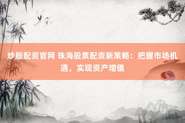 炒股配资官网 珠海股票配资新策略：把握市场机遇，实现资产增值