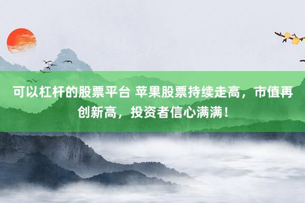 可以杠杆的股票平台 苹果股票持续走高，市值再创新高，投资者信心满满！