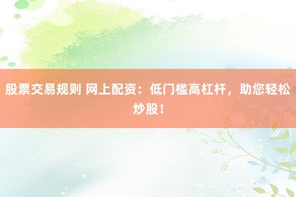 股票交易规则 网上配资：低门槛高杠杆，助您轻松炒股！