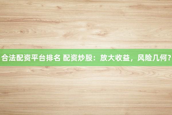 合法配资平台排名 配资炒股：放大收益，风险几何？