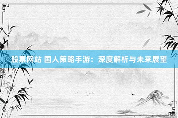股票网站 国人策略手游：深度解析与未来展望
