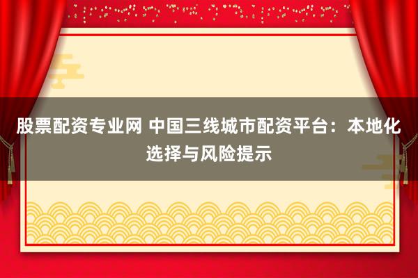股票配资专业网 中国三线城市配资平台：本地化选择与风险提示