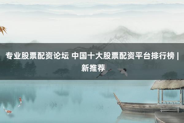 专业股票配资论坛 中国十大股票配资平台排行榜 | 新推荐
