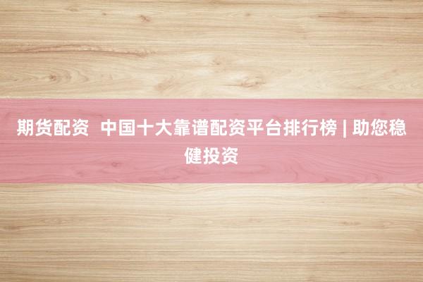 期货配资  中国十大靠谱配资平台排行榜 | 助您稳健投资