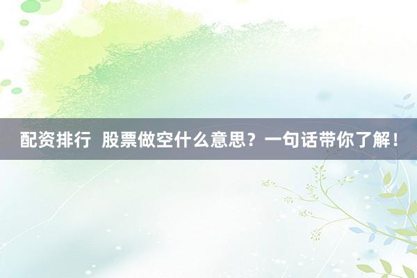 配资排行  股票做空什么意思？一句话带你了解！
