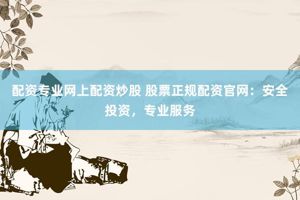 配资专业网上配资炒股 股票正规配资官网：安全投资，专业服务